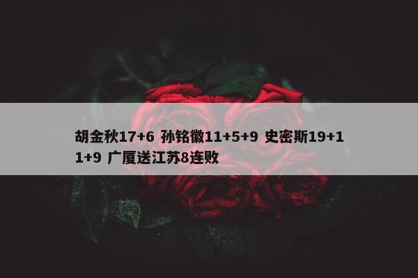 胡金秋17+6 孙铭徽11+5+9 史密斯19+11+9 广厦送江苏8连败