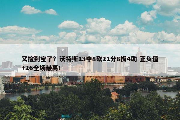 又捡到宝了？沃特斯13中8砍21分8板4助 正负值+26全场最高！