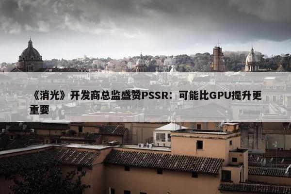 《消光》开发商总监盛赞PSSR：可能比GPU提升更重要