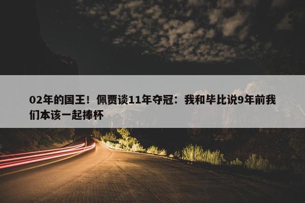 02年的国王！佩贾谈11年夺冠：我和毕比说9年前我们本该一起捧杯