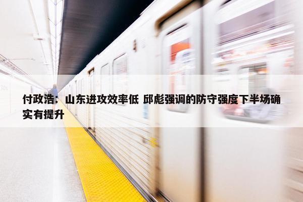 付政浩：山东进攻效率低 邱彪强调的防守强度下半场确实有提升