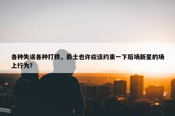 各种失误各种打铁，爵士也许应该约束一下后场新星的场上行为？