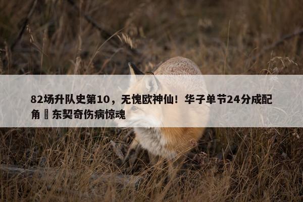 82场升队史第10，无愧欧神仙！华子单节24分成配角 东契奇伤病惊魂