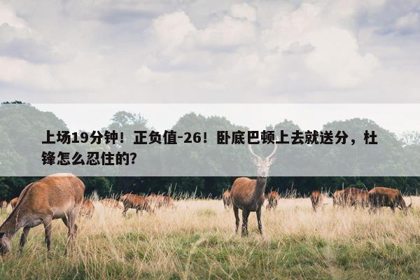 上场19分钟！正负值-26！卧底巴顿上去就送分，杜锋怎么忍住的？