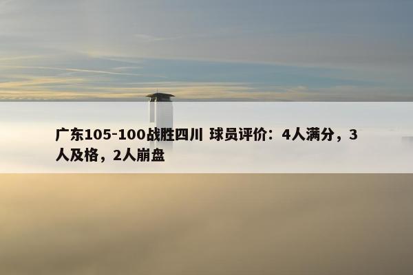 广东105-100战胜四川 球员评价：4人满分，3人及格，2人崩盘