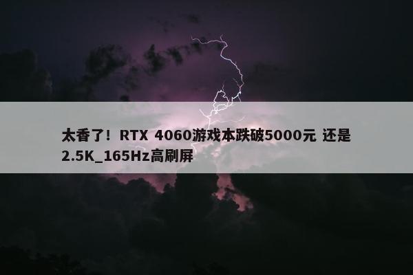 太香了！RTX 4060游戏本跌破5000元 还是2.5K_165Hz高刷屏