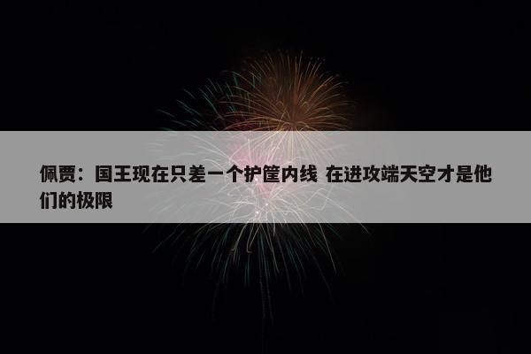 佩贾：国王现在只差一个护筐内线 在进攻端天空才是他们的极限