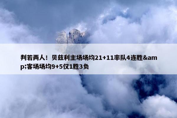 判若两人！贝兹利主场场均21+11率队4连胜&客场场均9+5仅1胜3负