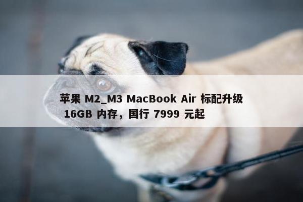 苹果 M2_M3 MacBook Air 标配升级 16GB 内存，国行 7999 元起