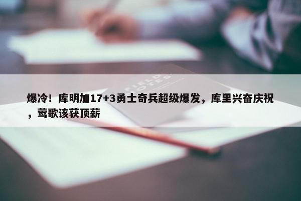 爆冷！库明加17+3勇士奇兵超级爆发，库里兴奋庆祝，莺歌该获顶薪