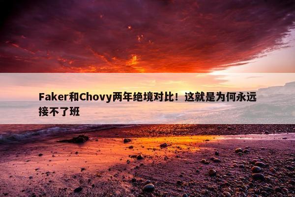 Faker和Chovy两年绝境对比！这就是为何永远接不了班