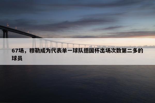 67场，穆勒成为代表单一球队德国杯出场次数第二多的球员