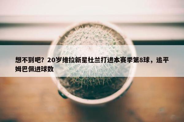 想不到吧？20岁维拉新星杜兰打进本赛季第8球，追平姆巴佩进球数