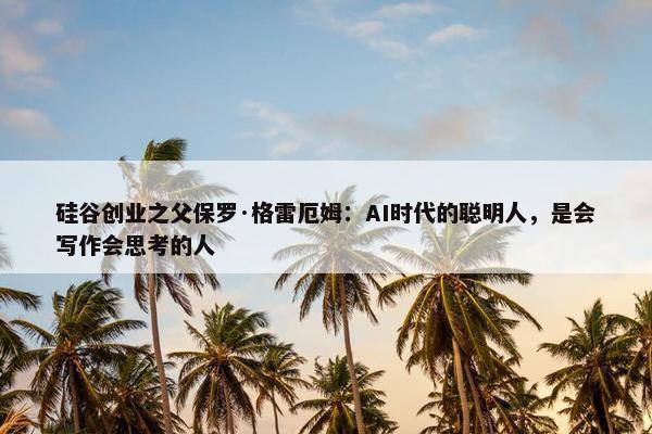 硅谷创业之父保罗·格雷厄姆：AI时代的聪明人，是会写作会思考的人