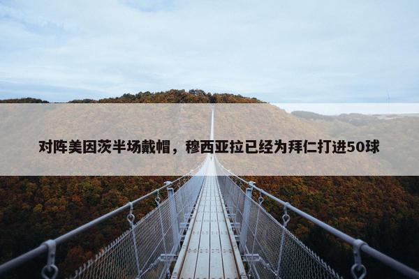 对阵美因茨半场戴帽，穆西亚拉已经为拜仁打进50球