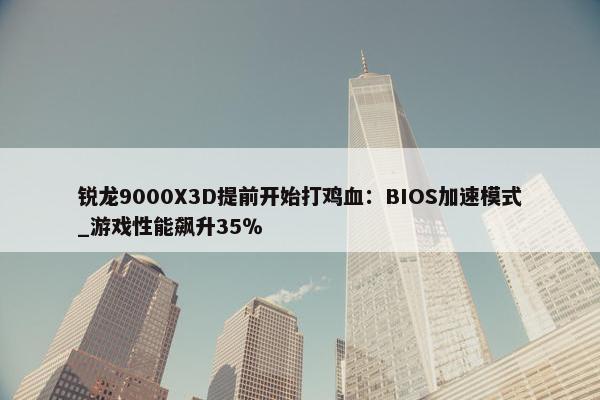 锐龙9000X3D提前开始打鸡血：BIOS加速模式_游戏性能飙升35％