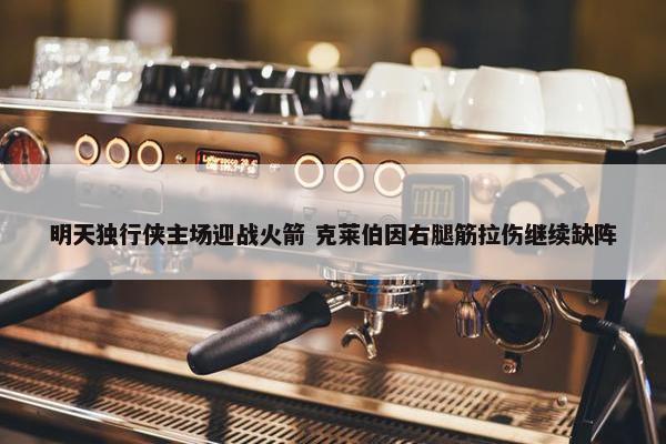 明天独行侠主场迎战火箭 克莱伯因右腿筋拉伤继续缺阵