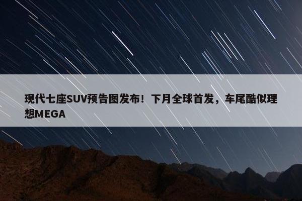 现代七座SUV预告图发布！下月全球首发，车尾酷似理想MEGA