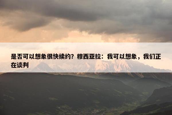 是否可以想象很快续约？穆西亚拉：我可以想象，我们正在谈判