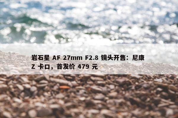 岩石星 AF 27mm F2.8 镜头开售：尼康 Z 卡口，首发价 479 元