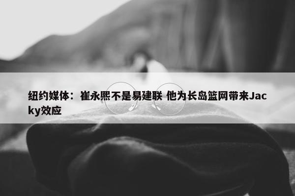 纽约媒体：崔永熙不是易建联 他为长岛篮网带来Jacky效应