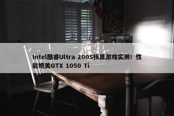 Intel酷睿Ultra 200S核显游戏实测！性能媲美GTX 1050 Ti