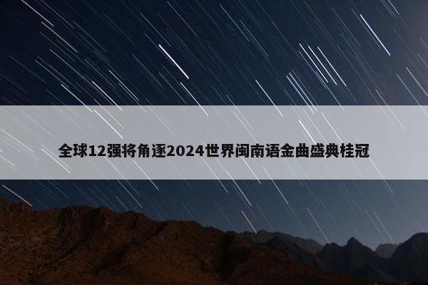 全球12强将角逐2024世界闽南语金曲盛典桂冠