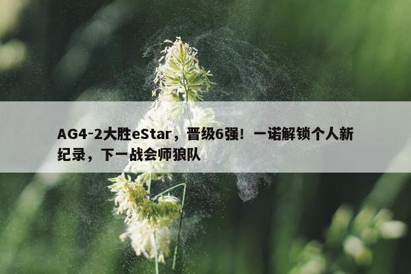 AG4-2大胜eStar，晋级6强！一诺解锁个人新纪录，下一战会师狼队