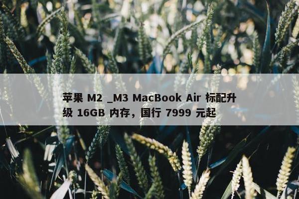 苹果 M2 _M3 MacBook Air 标配升级 16GB 内存，国行 7999 元起