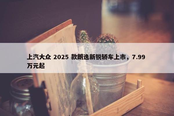 上汽大众 2025 款朗逸新锐轿车上市，7.99 万元起