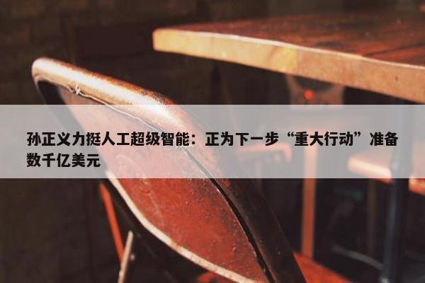 孙正义力挺人工超级智能：正为下一步“重大行动”准备数千亿美元