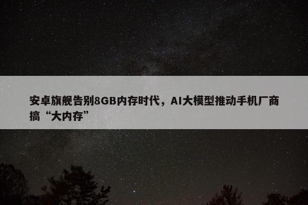 安卓旗舰告别8GB内存时代，AI大模型推动手机厂商搞“大内存”