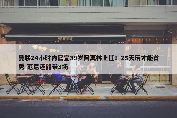 曼联24小时内官宣39岁阿莫林上任！25天后才能首秀 范尼还能带3场