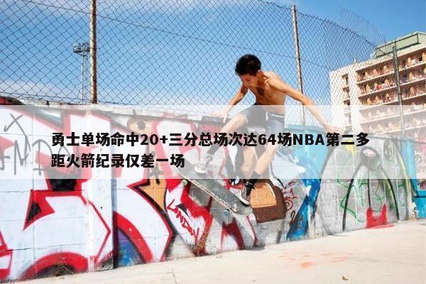 勇士单场命中20+三分总场次达64场NBA第二多 距火箭纪录仅差一场