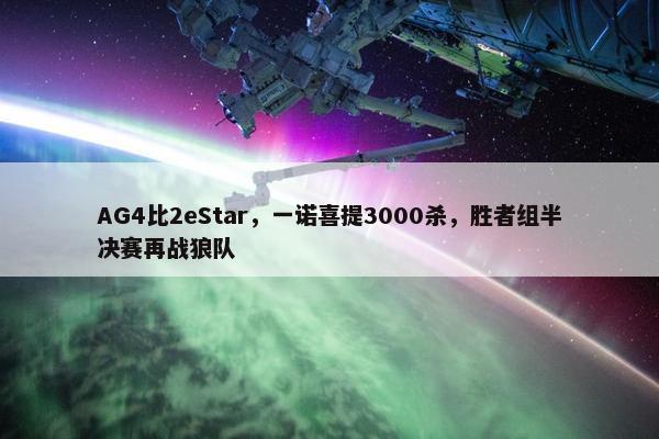 AG4比2eStar，一诺喜提3000杀，胜者组半决赛再战狼队