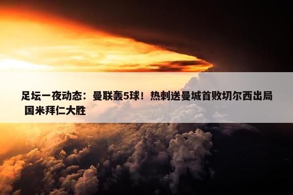 足坛一夜动态：曼联轰5球！热刺送曼城首败切尔西出局 国米拜仁大胜