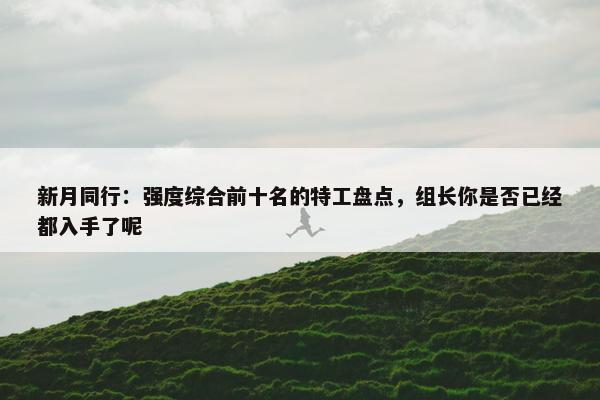 新月同行：强度综合前十名的特工盘点，组长你是否已经都入手了呢