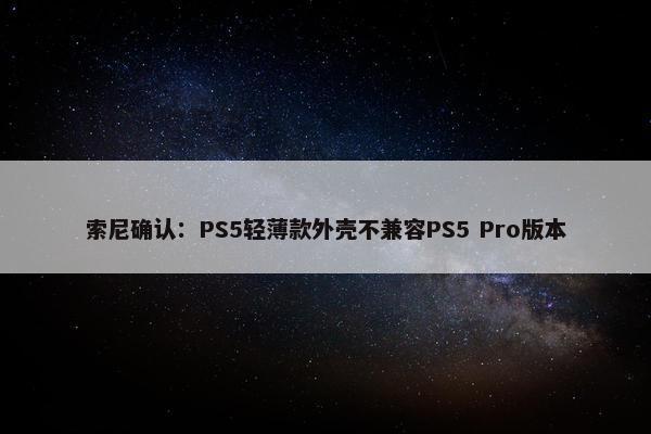 索尼确认：PS5轻薄款外壳不兼容PS5 Pro版本