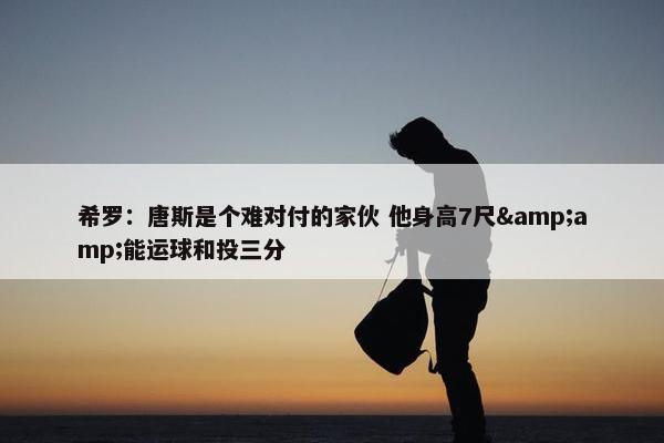 希罗：唐斯是个难对付的家伙 他身高7尺&amp;能运球和投三分