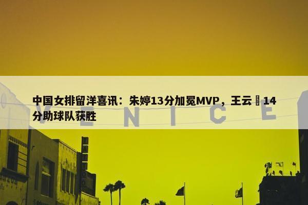 中国女排留洋喜讯：朱婷13分加冕MVP，王云蕗14分助球队获胜