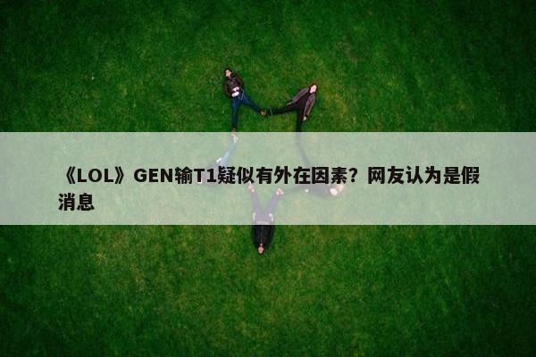 《LOL》GEN输T1疑似有外在因素？网友认为是假消息