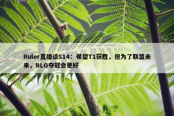 Ruler直播谈S14：希望T1获胜，但为了联盟未来，BLG夺冠会更好