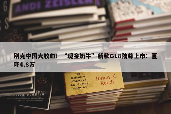 别克中国大放血！“现金奶牛”新款GL8陆尊上市：直降4.8万