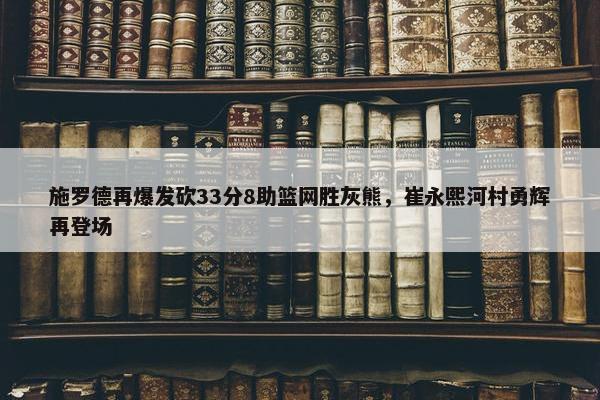 施罗德再爆发砍33分8助篮网胜灰熊，崔永熙河村勇辉再登场