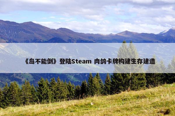 《岛不能倒》登陆Steam 肉鸽卡牌构建生存建造