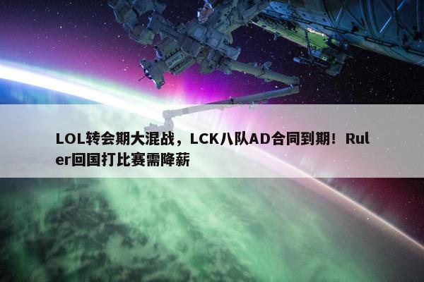 LOL转会期大混战，LCK八队AD合同到期！Ruler回国打比赛需降薪