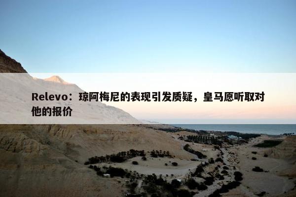 Relevo：琼阿梅尼的表现引发质疑，皇马愿听取对他的报价