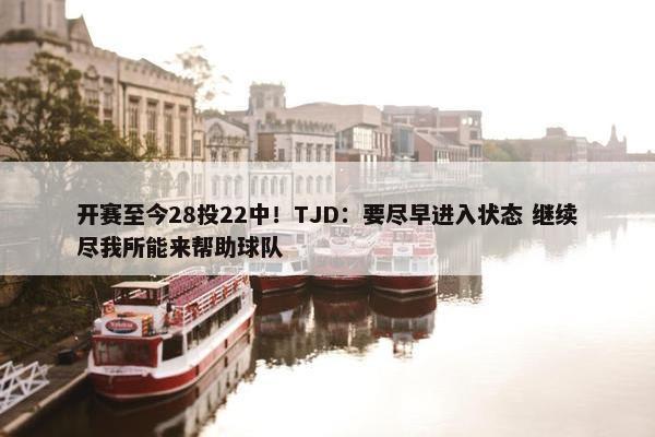 开赛至今28投22中！TJD：要尽早进入状态 继续尽我所能来帮助球队