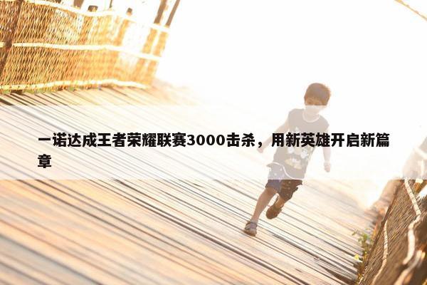 一诺达成王者荣耀联赛3000击杀，用新英雄开启新篇章