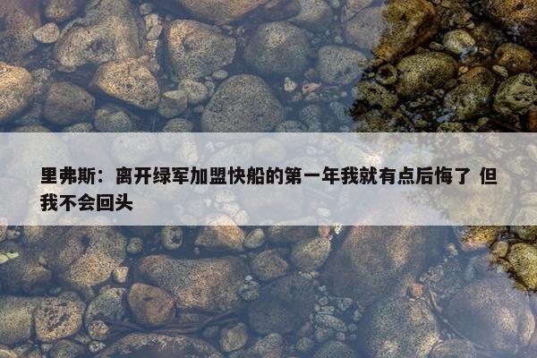 里弗斯：离开绿军加盟快船的第一年我就有点后悔了 但我不会回头